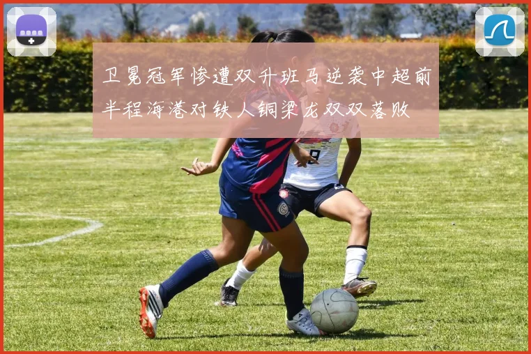 卫冕冠军惨遭双升班马逆袭中超前半程海港对铁人铜梁龙双双落败