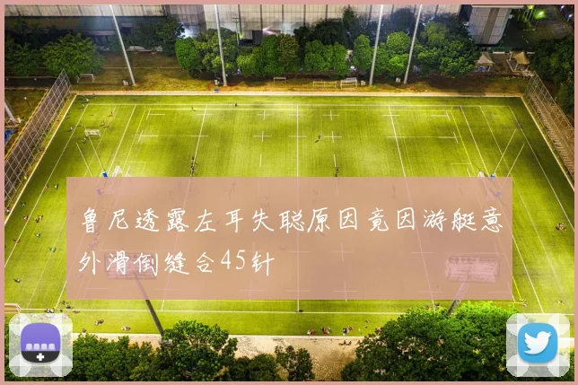 鲁尼透露左耳失聪原因竟因游艇意外滑倒缝合45针