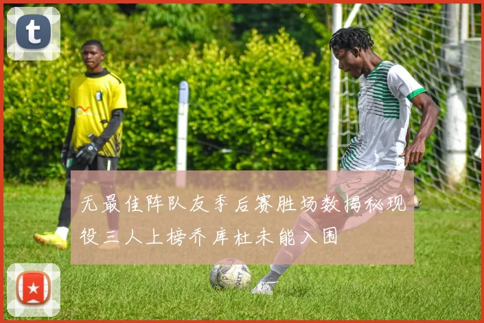 无最佳阵队友季后赛胜场数揭秘现役三人上榜乔库杜未能入围