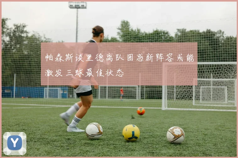 帕森斯谈里德离队困惑新阵容或能激发三球最佳状态