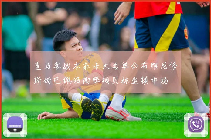 皇马客战本菲卡大名单公布维尼修斯姆巴佩领衔锋线贝林坐镇中场