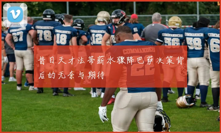 昔日天才法蒂薪水骤降巴萨决策背后的无奈与期待