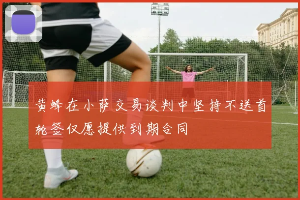 黄蜂在小萨交易谈判中坚持不送首轮签仅愿提供到期合同