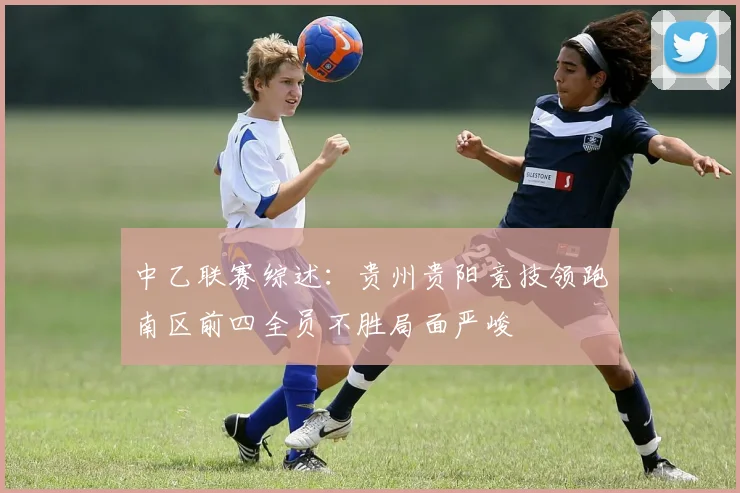 中乙联赛综述：贵州贵阳竞技领跑南区前四全员不胜局面严峻