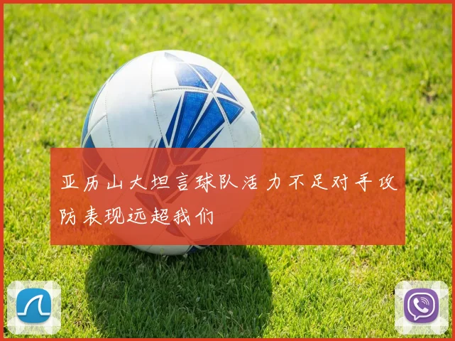 亚历山大坦言球队活力不足对手攻防表现远超我们