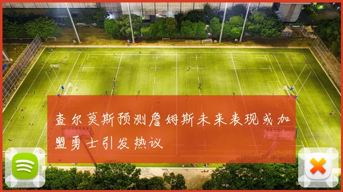 查尔莫斯预测詹姆斯未来表现或加盟勇士引发热议