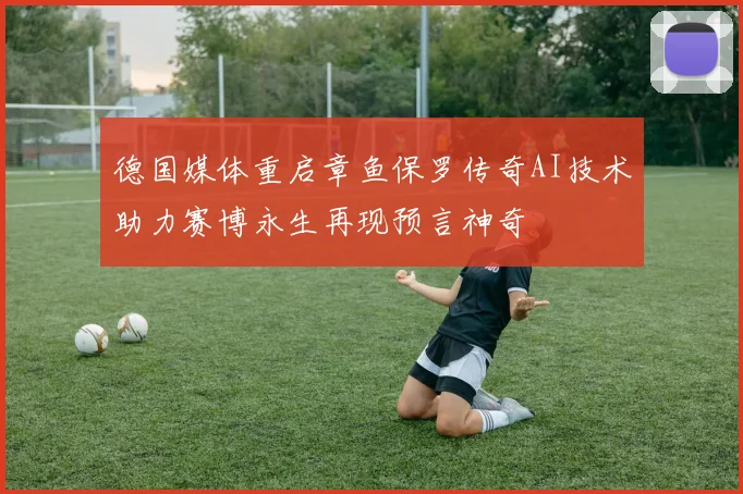 德国媒体重启章鱼保罗传奇AI技术助力赛博永生再现预言神奇