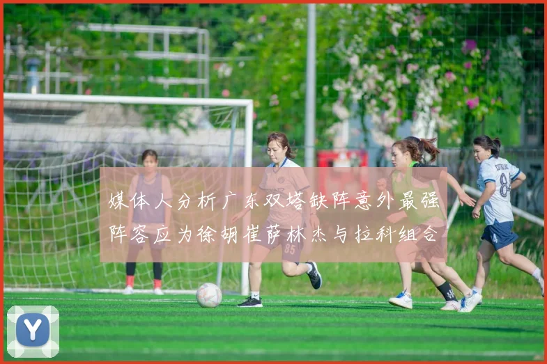 媒体人分析广东双塔缺阵意外最强阵容应为徐胡崔萨林杰与拉科组合