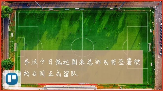 齐沃今日抵达国米总部或将签署续约合同正式留队