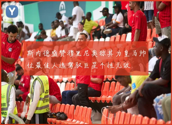 斯内德盛赞穆里尼奥称其为皇马帅位最佳人选驾驭巨星个性无敌