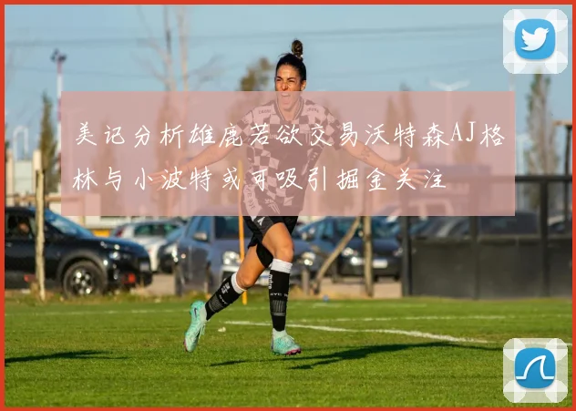 美记分析雄鹿若欲交易沃特森AJ格林与小波特或可吸引掘金关注