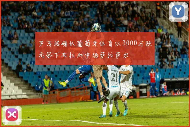 罗马诺确认葡萄牙体育以3000万欧元签下布拉加中场萨拉萨尔