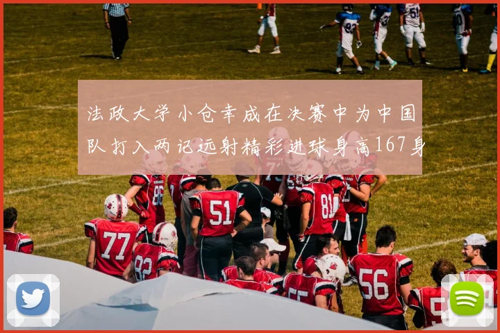 法政大学小仓幸成在决赛中为中国队打入两记远射精彩进球身高167身价25万欧