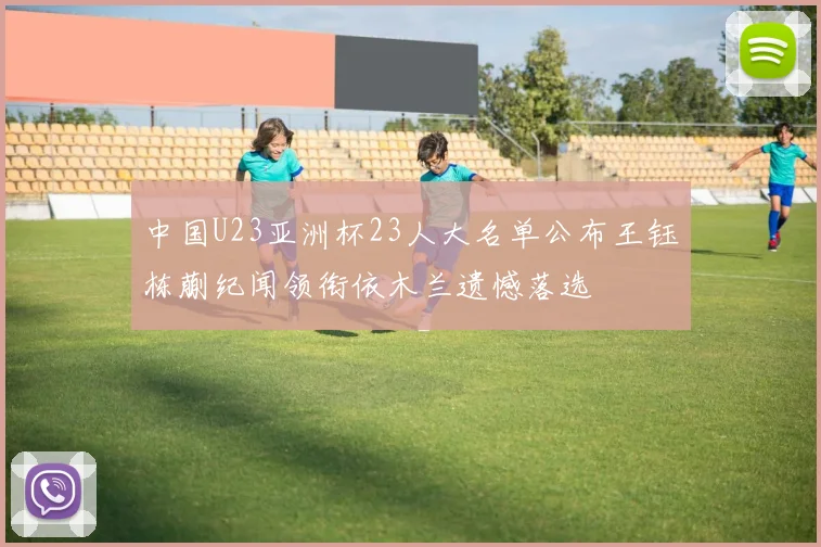 中国U23亚洲杯23人大名单公布王钰栋蒯纪闻领衔依木兰遗憾落选