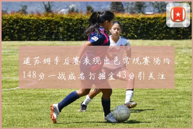 道苏姆季后赛表现出色常规赛场均148分一战成名打掘金43分引关注