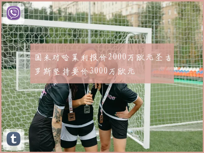 国米对哈莱利报价2000万欧元圣吉罗斯坚持要价3000万欧元