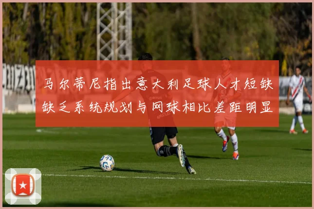 马尔蒂尼指出意大利足球人才短缺缺乏系统规划与网球相比差距明显
